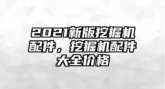 2021新版挖掘機(jī)配件，挖掘機(jī)配件大全價(jià)格