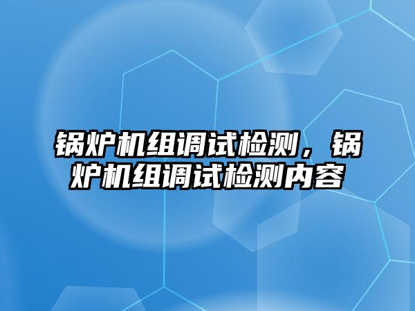 鍋爐機(jī)組調(diào)試檢測，鍋爐機(jī)組調(diào)試檢測內(nèi)容