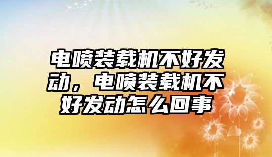 電噴裝載機不好發(fā)動，電噴裝載機不好發(fā)動怎么回事