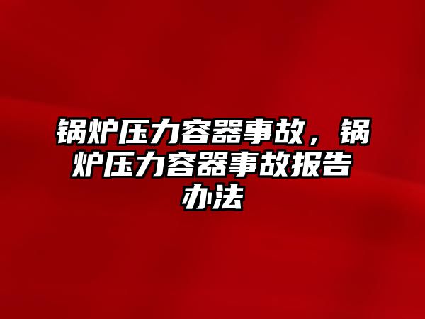 鍋爐壓力容器事故，鍋爐壓力容器事故報(bào)告辦法