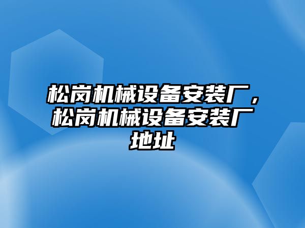 松崗機械設(shè)備安裝廠，松崗機械設(shè)備安裝廠地址