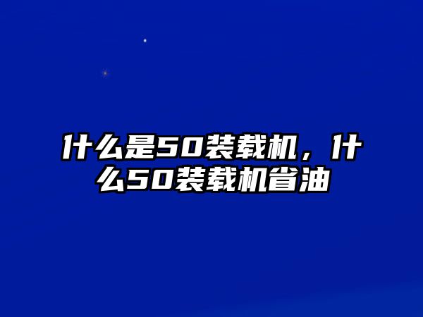 什么是50裝載機(jī)，什么50裝載機(jī)省油