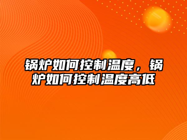 鍋爐如何控制溫度，鍋爐如何控制溫度高低