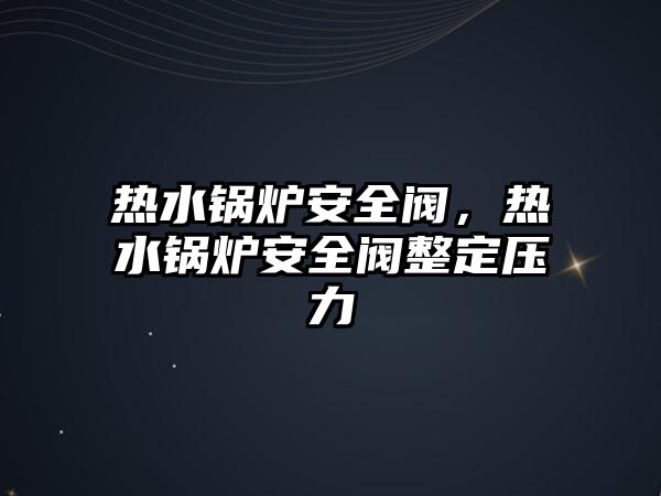 熱水鍋爐安全閥，熱水鍋爐安全閥整定壓力