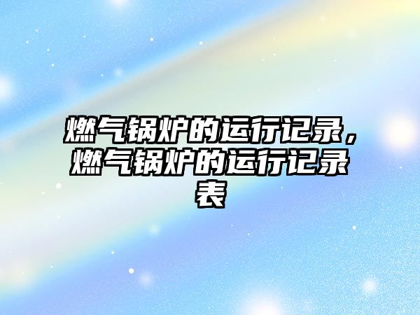 燃?xì)忮仩t的運行記錄，燃?xì)忮仩t的運行記錄表