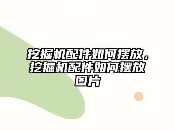 挖掘機配件如何擺放，挖掘機配件如何擺放圖片