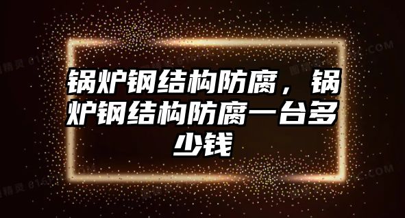 鍋爐鋼結(jié)構(gòu)防腐，鍋爐鋼結(jié)構(gòu)防腐一臺(tái)多少錢