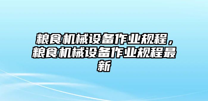 糧食機(jī)械設(shè)備作業(yè)規(guī)程，糧食機(jī)械設(shè)備作業(yè)規(guī)程最新