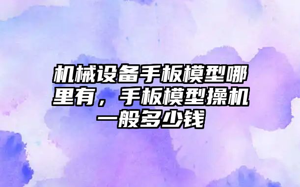 機械設備手板模型哪里有，手板模型操機一般多少錢