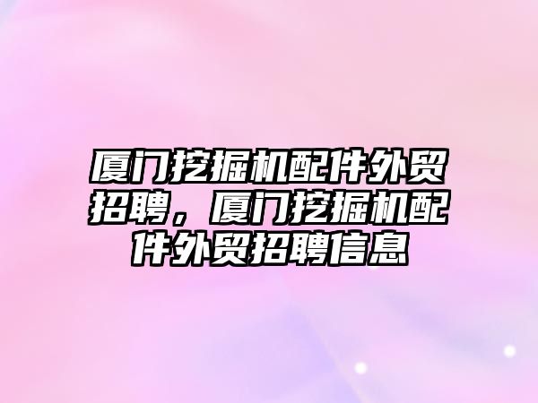 廈門挖掘機配件外貿(mào)招聘，廈門挖掘機配件外貿(mào)招聘信息