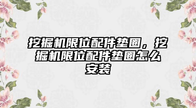 挖掘機(jī)限位配件墊圈，挖掘機(jī)限位配件墊圈怎么安裝