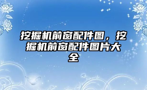 挖掘機前窗配件圖，挖掘機前窗配件圖片大全