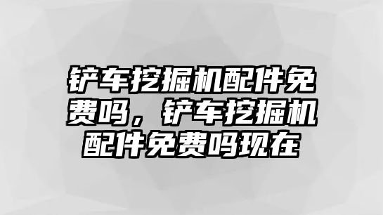 鏟車挖掘機(jī)配件免費(fèi)嗎，鏟車挖掘機(jī)配件免費(fèi)嗎現(xiàn)在