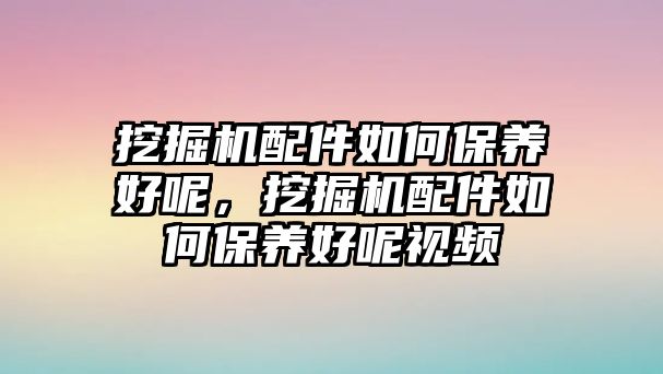 挖掘機(jī)配件如何保養(yǎng)好呢，挖掘機(jī)配件如何保養(yǎng)好呢視頻