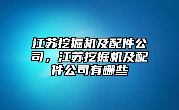 江蘇挖掘機(jī)及配件公司，江蘇挖掘機(jī)及配件公司有哪些