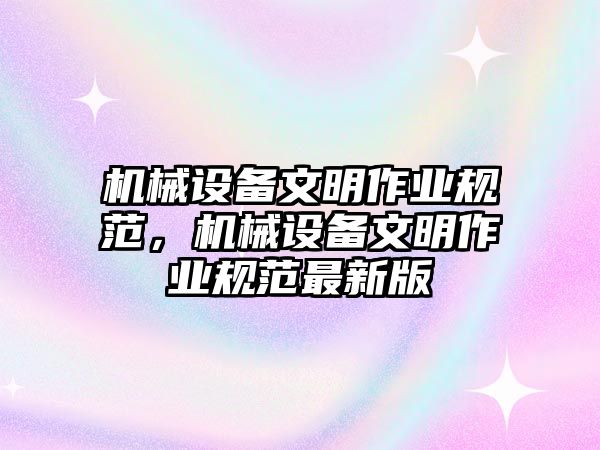 機(jī)械設(shè)備文明作業(yè)規(guī)范，機(jī)械設(shè)備文明作業(yè)規(guī)范最新版