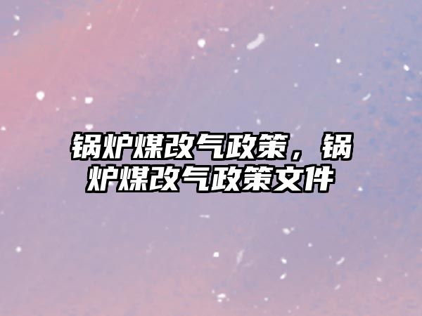 鍋爐煤改氣政策，鍋爐煤改氣政策文件