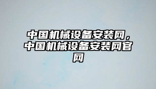 中國機(jī)械設(shè)備安裝網(wǎng)，中國機(jī)械設(shè)備安裝網(wǎng)官網(wǎng)