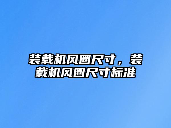 裝載機(jī)風(fēng)圈尺寸，裝載機(jī)風(fēng)圈尺寸標(biāo)準(zhǔn)