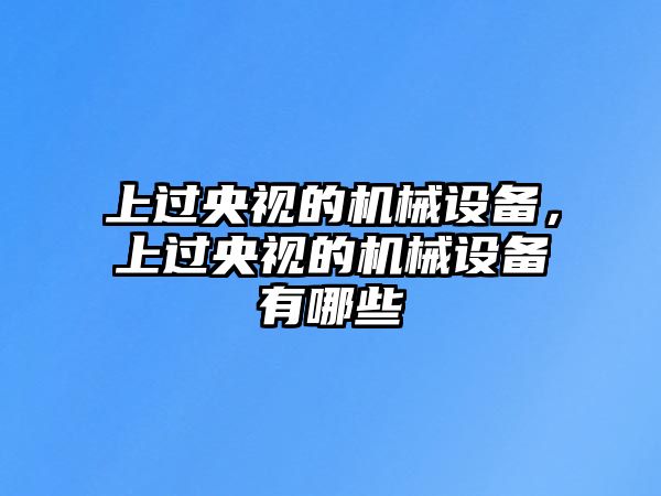 上過央視的機(jī)械設(shè)備，上過央視的機(jī)械設(shè)備有哪些