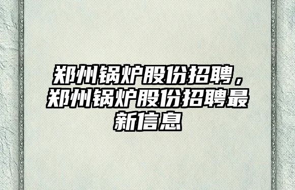 鄭州鍋爐股份招聘，鄭州鍋爐股份招聘最新信息