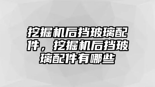 挖掘機(jī)后擋玻璃配件，挖掘機(jī)后擋玻璃配件有哪些