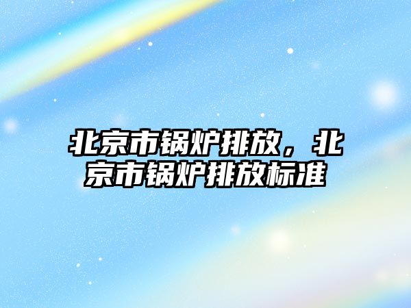 北京市鍋爐排放，北京市鍋爐排放標準