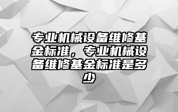 專業(yè)機(jī)械設(shè)備維修基金標(biāo)準(zhǔn)，專業(yè)機(jī)械設(shè)備維修基金標(biāo)準(zhǔn)是多少