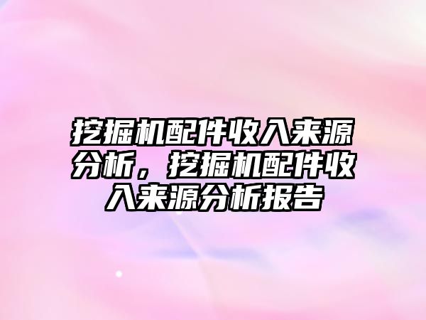 挖掘機配件收入來源分析，挖掘機配件收入來源分析報告