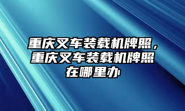 重慶叉車裝載機(jī)牌照，重慶叉車裝載機(jī)牌照在哪里辦