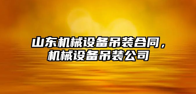 山東機械設(shè)備吊裝合同，機械設(shè)備吊裝公司