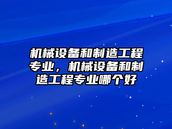 機械設備和制造工程專業(yè)，機械設備和制造工程專業(yè)哪個好