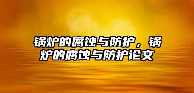 鍋爐的腐蝕與防護，鍋爐的腐蝕與防護論文