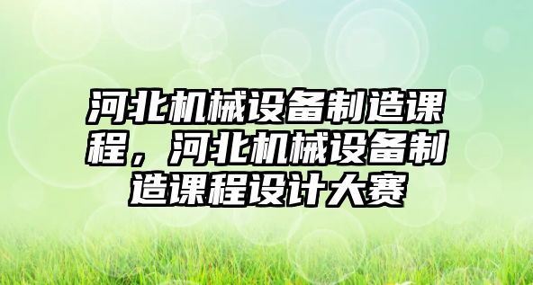 河北機(jī)械設(shè)備制造課程，河北機(jī)械設(shè)備制造課程設(shè)計(jì)大賽