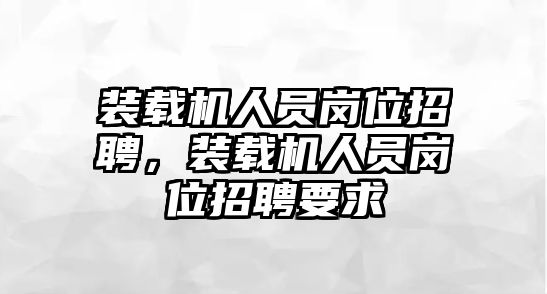 裝載機(jī)人員崗位招聘，裝載機(jī)人員崗位招聘要求