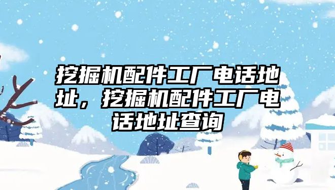 挖掘機(jī)配件工廠電話地址，挖掘機(jī)配件工廠電話地址查詢