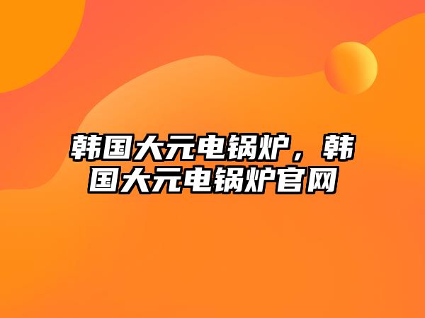 韓國(guó)大元電鍋爐，韓國(guó)大元電鍋爐官網(wǎng)