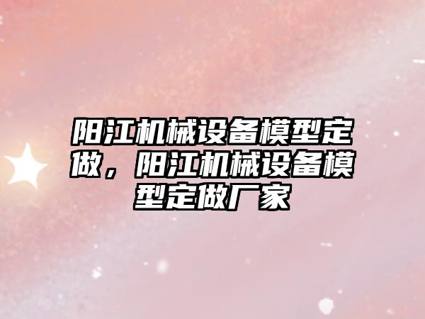 陽江機械設(shè)備模型定做，陽江機械設(shè)備模型定做廠家