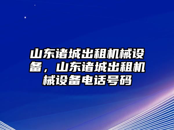 山東諸城出租機(jī)械設(shè)備，山東諸城出租機(jī)械設(shè)備電話號碼