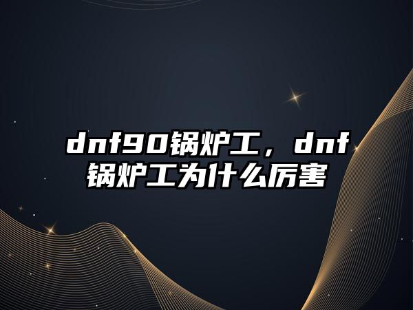 dnf90鍋爐工，dnf鍋爐工為什么厲害