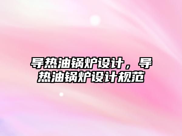 導熱油鍋爐設計，導熱油鍋爐設計規(guī)范