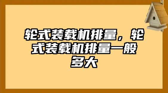 輪式裝載機排量，輪式裝載機排量一般多大