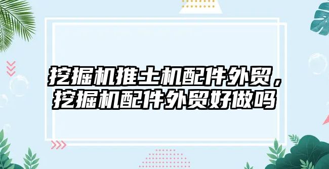 挖掘機推土機配件外貿(mào)，挖掘機配件外貿(mào)好做嗎