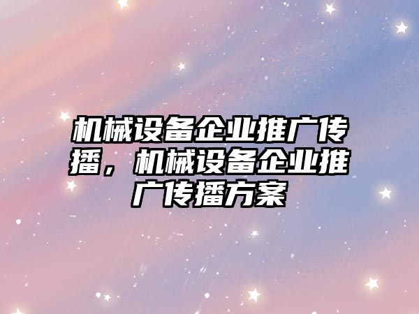 機械設(shè)備企業(yè)推廣傳播，機械設(shè)備企業(yè)推廣傳播方案