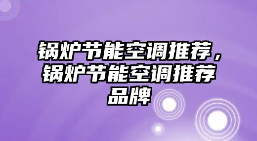 鍋爐節(jié)能空調(diào)推薦，鍋爐節(jié)能空調(diào)推薦品牌