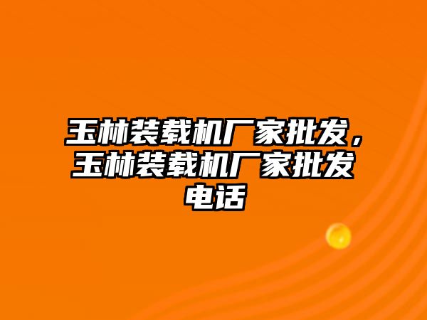 玉林裝載機廠家批發(fā)，玉林裝載機廠家批發(fā)電話