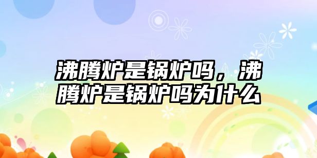 沸騰爐是鍋爐嗎，沸騰爐是鍋爐嗎為什么