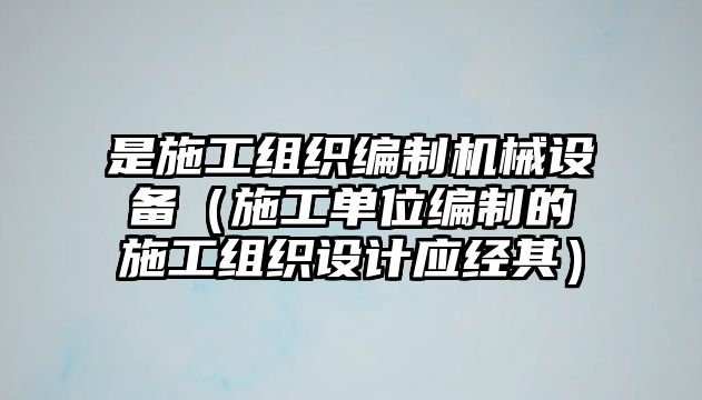 是施工組織編制機(jī)械設(shè)備（施工單位編制的施工組織設(shè)計應(yīng)經(jīng)其）