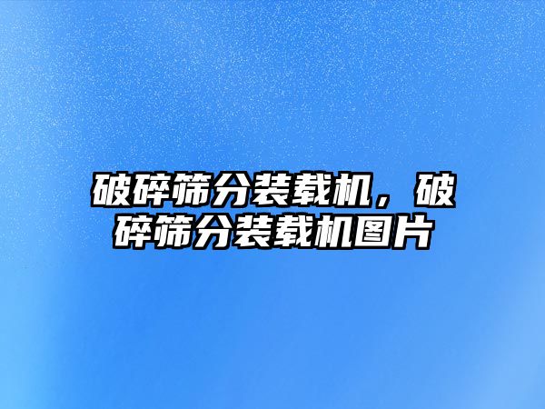 破碎篩分裝載機，破碎篩分裝載機圖片