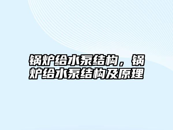 鍋爐給水泵結(jié)構(gòu)，鍋爐給水泵結(jié)構(gòu)及原理